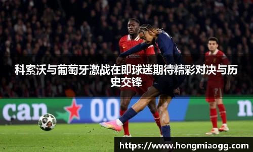 科索沃与葡萄牙激战在即球迷期待精彩对决与历史交锋