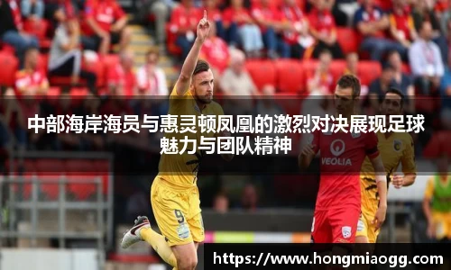 中部海岸海员与惠灵顿凤凰的激烈对决展现足球魅力与团队精神